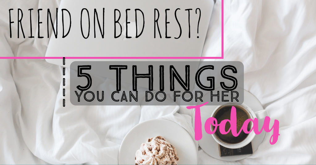Friend on bed rest? 5 things you can do for her TODAY!